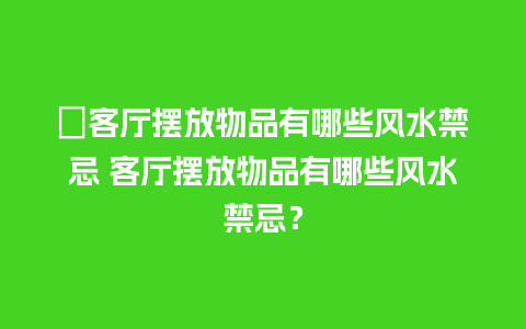 ﻿客厅摆放物品有哪些风水禁忌 客厅摆放物品有哪些风水禁忌？