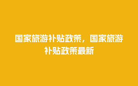 国家旅游补贴政策，国家旅游补贴政策最新