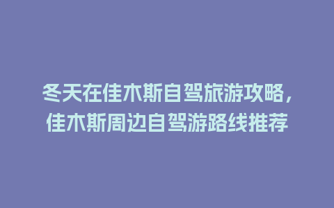 冬天在佳木斯自驾旅游攻略，佳木斯周边自驾游路线推荐