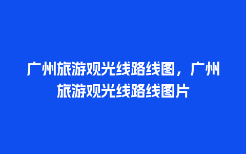 广州旅游观光线路线图，广州旅游观光线路线图片