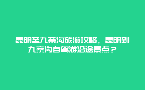 昆明至九寨沟旅游攻略，昆明到九寨沟自驾游沿途景点？