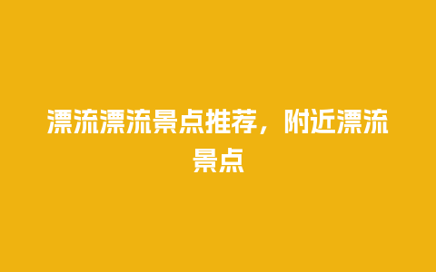 漂流漂流景点推荐，附近漂流景点