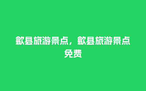 歙县旅游景点，歙县旅游景点免费