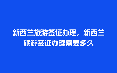 新西兰旅游签证办理，新西兰旅游签证办理需要多久