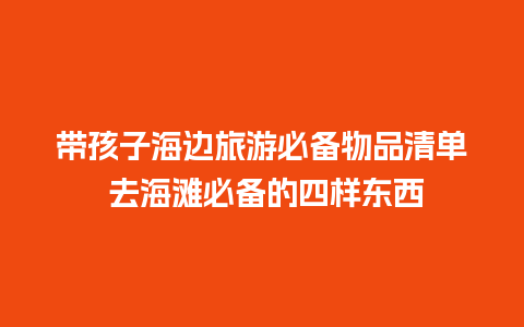 带孩子海边旅游必备物品清单 去海滩必备的四样东西