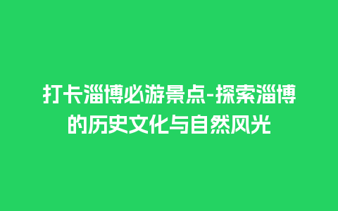 打卡淄博必游景点-探索淄博的历史文化与自然风光