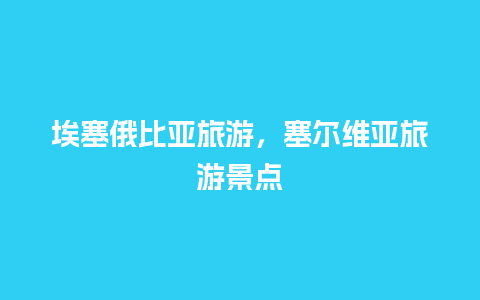 埃塞俄比亚旅游，塞尔维亚旅游景点