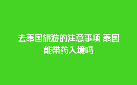 去泰国旅游的注意事项 泰国能带药入境吗