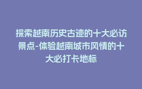 探索越南历史古迹的十大必访景点-体验越南城市风情的十大必打卡地标