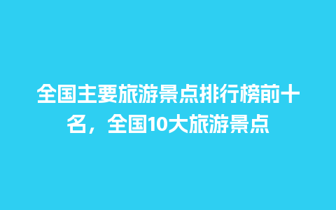 全国主要旅游景点排行榜前十名，全国10大旅游景点