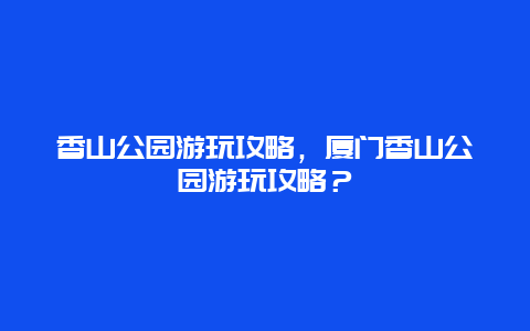 香山公园游玩攻略，厦门香山公园游玩攻略？