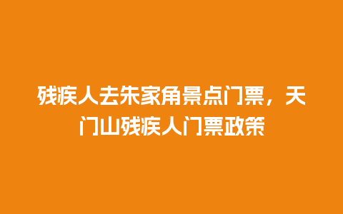 残疾人去朱家角景点门票，天门山残疾人门票政策