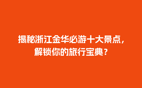 揭秘浙江金华必游十大景点，解锁你的旅行宝典？