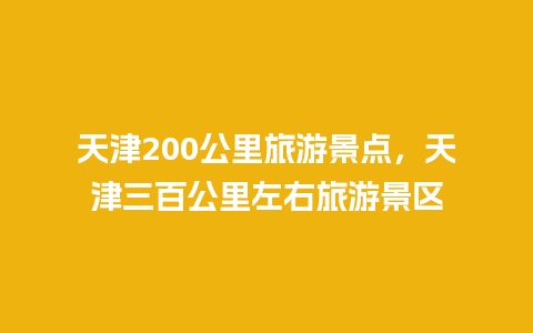 天津200公里旅游景点，天津三百公里左右旅游景区