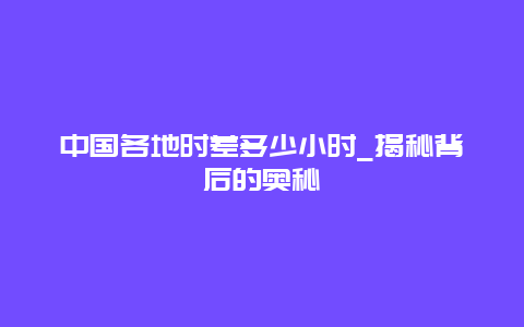 中国各地时差多少小时_揭秘背后的奥秘