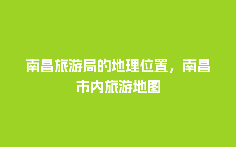 南昌旅游局的地理位置，南昌市内旅游地图