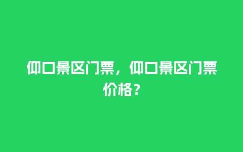 仰口景区门票，仰口景区门票价格？