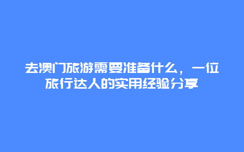 去澳门旅游需要准备什么，一位旅行达人的实用经验分享