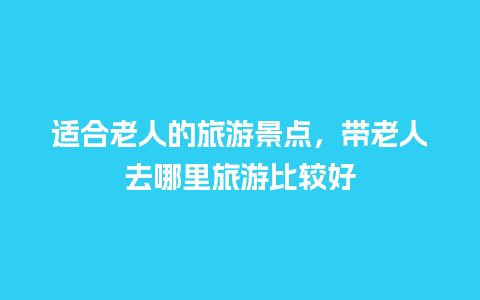 适合老人的旅游景点，带老人去哪里旅游比较好