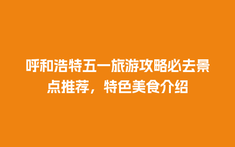 呼和浩特五一旅游攻略必去景点推荐，特色美食介绍