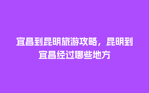 宜昌到昆明旅游攻略，昆明到宜昌经过哪些地方