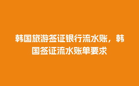 韩国旅游签证银行流水账，韩国签证流水账单要求