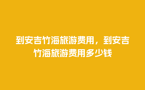 到安吉竹海旅游费用，到安吉竹海旅游费用多少钱