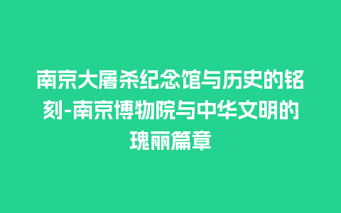 南京大屠杀纪念馆与历史的铭刻-南京博物院与中华文明的瑰丽篇章