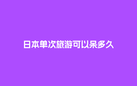 日本单次旅游可以呆多久