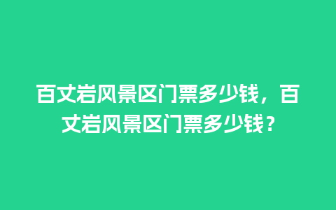 百丈岩风景区门票多少钱，百丈岩风景区门票多少钱？