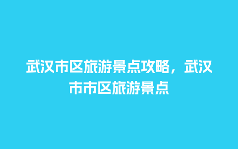 武汉市区旅游景点攻略，武汉市市区旅游景点