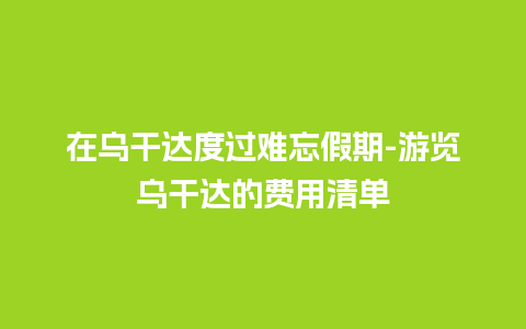 在乌干达度过难忘假期-游览乌干达的费用清单