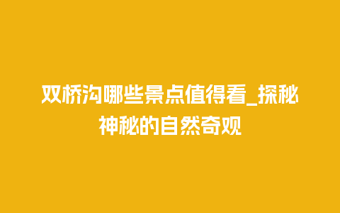 双桥沟哪些景点值得看_探秘神秘的自然奇观