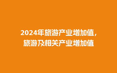 2024年旅游产业增加值，旅游及相关产业增加值