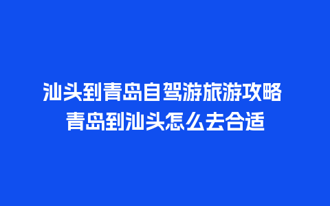 汕头到青岛自驾游旅游攻略 青岛到汕头怎么去合适