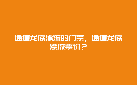 通道龙底漂流的门票，通道龙底漂流票价？