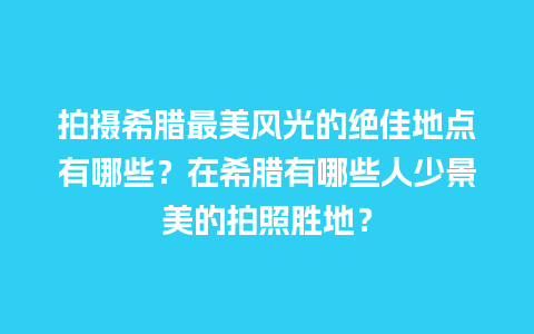 拍摄希腊最美风光的绝佳地点有哪些？在希腊有哪些人少景美的拍照胜地？