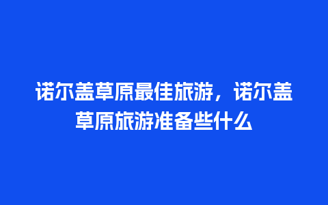 诺尔盖草原最佳旅游，诺尔盖草原旅游准备些什么