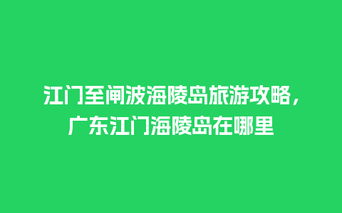 江门至闸波海陵岛旅游攻略，广东江门海陵岛在哪里