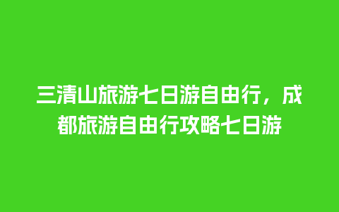 三清山旅游七日游自由行，成都旅游自由行攻略七日游