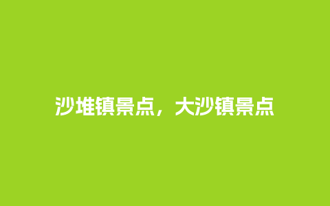 沙堆镇景点，大沙镇景点