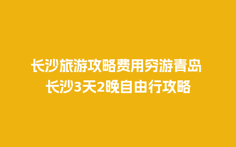 长沙旅游攻略费用穷游青岛 长沙3天2晚自由行攻略