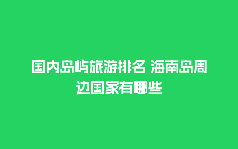 国内岛屿旅游排名 海南岛周边国家有哪些