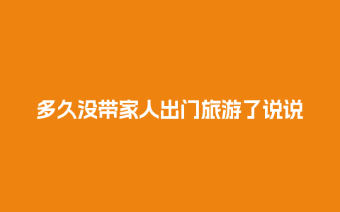 多久没带家人出门旅游了说说