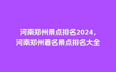 河南郑州景点排名2024，河南郑州著名景点排名大全