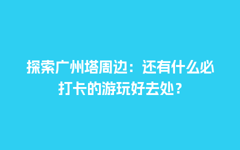 探索广州塔周边：还有什么必打卡的游玩好去处？