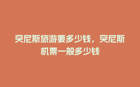 突尼斯旅游要多少钱，突尼斯机票一般多少钱