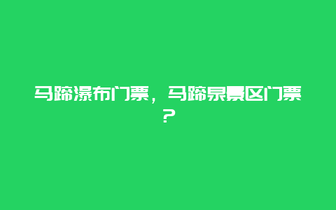 马蹄瀑布门票，马蹄泉景区门票？