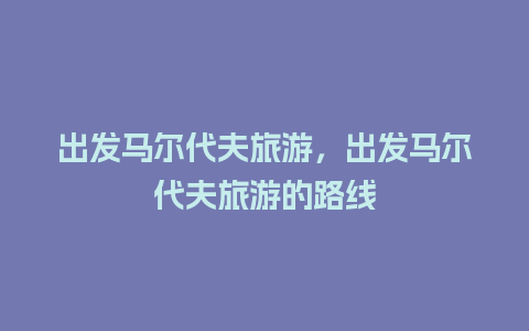 出发马尔代夫旅游，出发马尔代夫旅游的路线