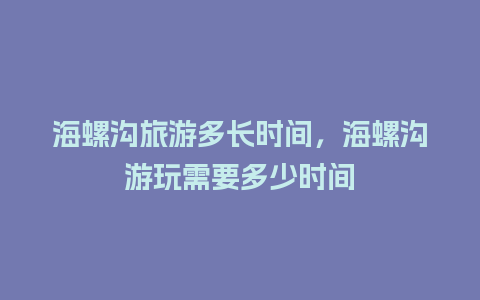 海螺沟旅游多长时间，海螺沟游玩需要多少时间